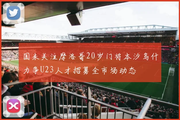 国米关注摩洛哥20岁门将本沙乌什力争U23人才招募全市场动态