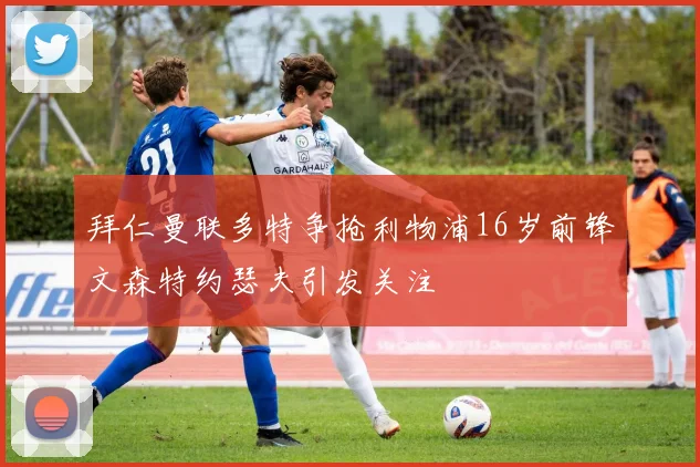 拜仁曼联多特争抢利物浦16岁前锋文森特约瑟夫引发关注
