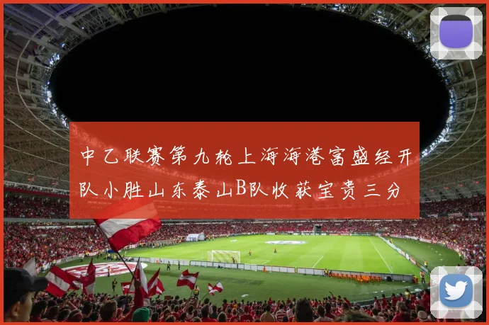 中乙联赛第九轮上海海港富盛经开队小胜山东泰山B队收获宝贵三分
