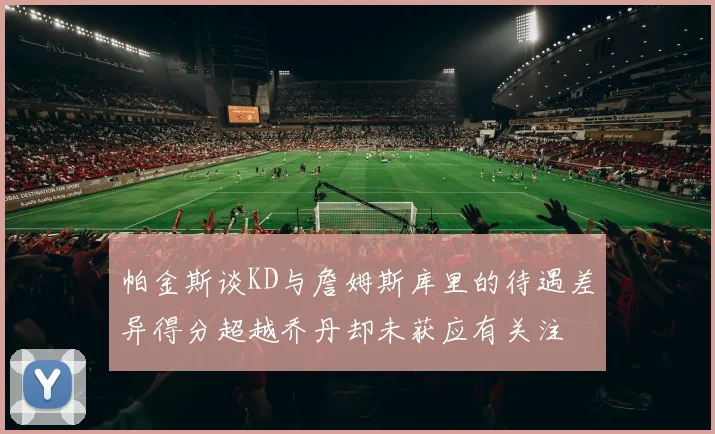 帕金斯谈KD与詹姆斯库里的待遇差异得分超越乔丹却未获应有关注
