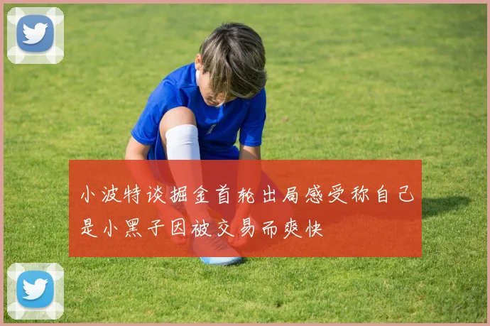 小波特谈掘金首轮出局感受称自己是小黑子因被交易而爽快