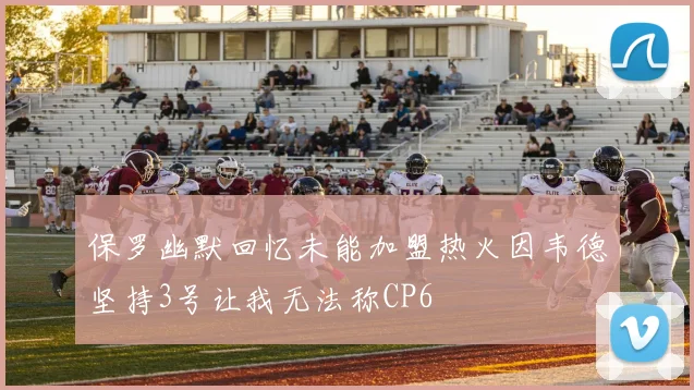 保罗幽默回忆未能加盟热火因韦德坚持3号让我无法称CP6