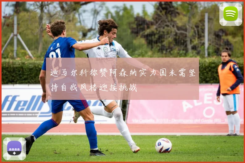 迪马尔科称赞阿森纳实力国米需坚持自我风格迎接挑战