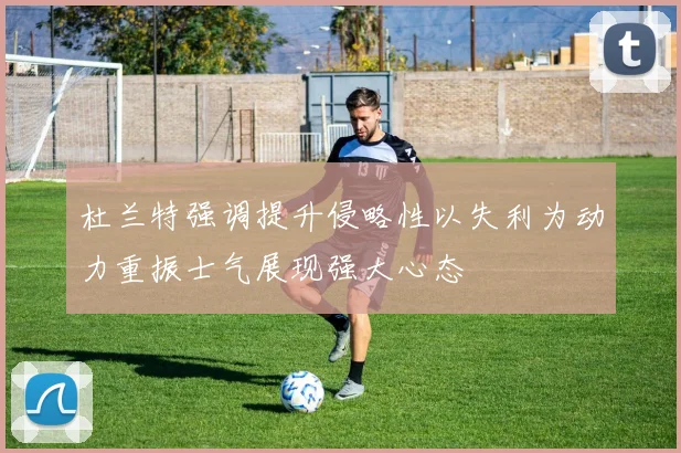 杜兰特强调提升侵略性以失利为动力重振士气展现强大心态