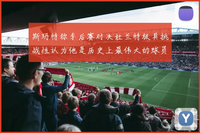 斯玛特称季后赛对决杜兰特极具挑战性认为他是历史上最伟大的球员之一