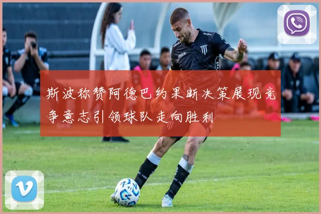 斯波称赞阿德巴约果断决策展现竞争意志引领球队走向胜利