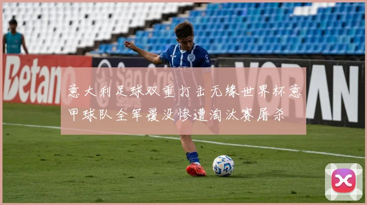 意大利足球双重打击无缘世界杯意甲球队全军覆没惨遭淘汰赛屠杀