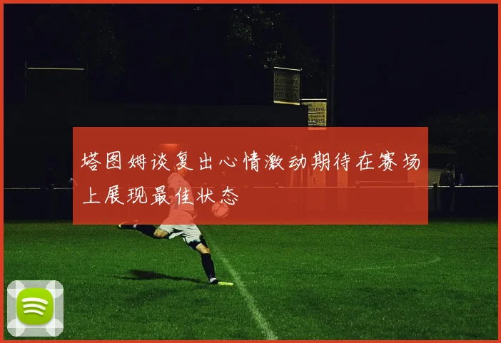 塔图姆谈复出心情激动期待在赛场上展现最佳状态