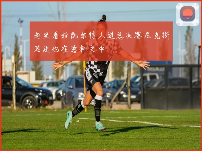 老里看好凯尔特人进总决赛尼克斯若进也在意料之中