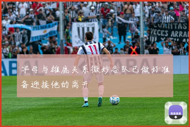字母与雄鹿关系微妙各队已做好准备迎接他的离开