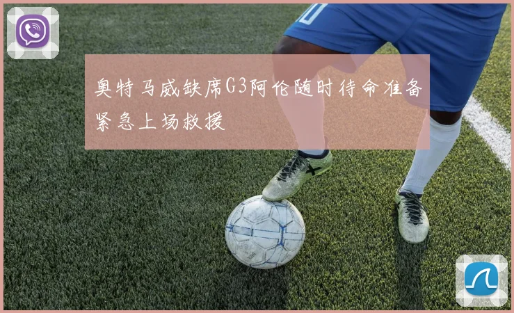 奥特马威缺席G3阿伦随时待命准备紧急上场救援