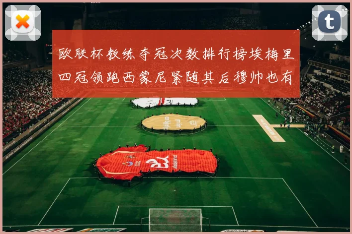 欧联杯教练夺冠次数排行榜埃梅里四冠领跑西蒙尼紧随其后穆帅也有一冠