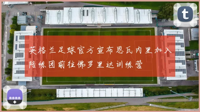 英格兰足球官方宣布恩瓦内里加入陪练团前往佛罗里达训练营