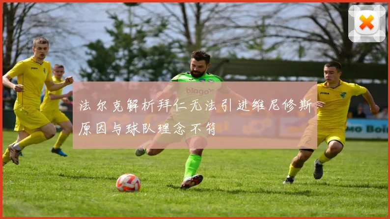 法尔克解析拜仁无法引进维尼修斯原因与球队理念不符