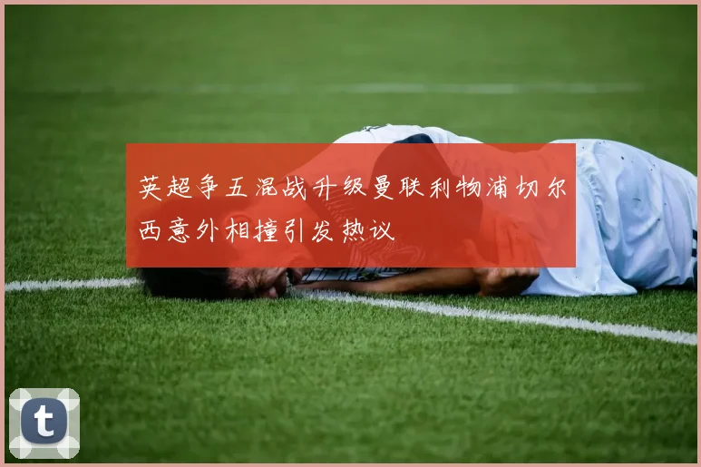 英超争五混战升级曼联利物浦切尔西意外相撞引发热议