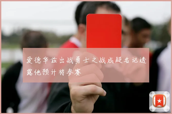爱德华兹出战勇士之战成疑名记透露他预计将参赛