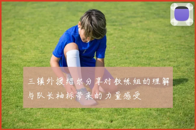 三镇外援绍尔分享对教练组的理解与队长袖标带来的力量感受