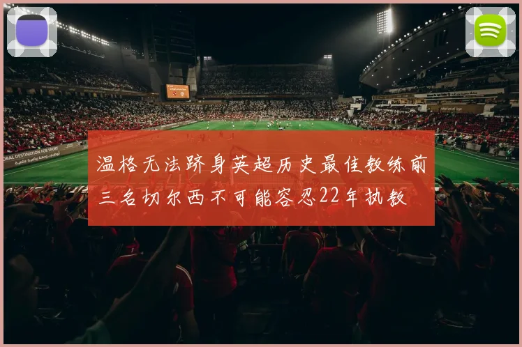 温格无法跻身英超历史最佳教练前三名切尔西不可能容忍22年执教
