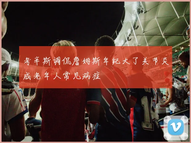 考辛斯调侃詹姆斯年纪大了关节炎成老年人常见病症