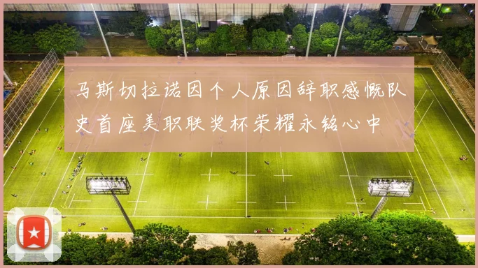 马斯切拉诺因个人原因辞职感慨队史首座美职联奖杯荣耀永铭心中
