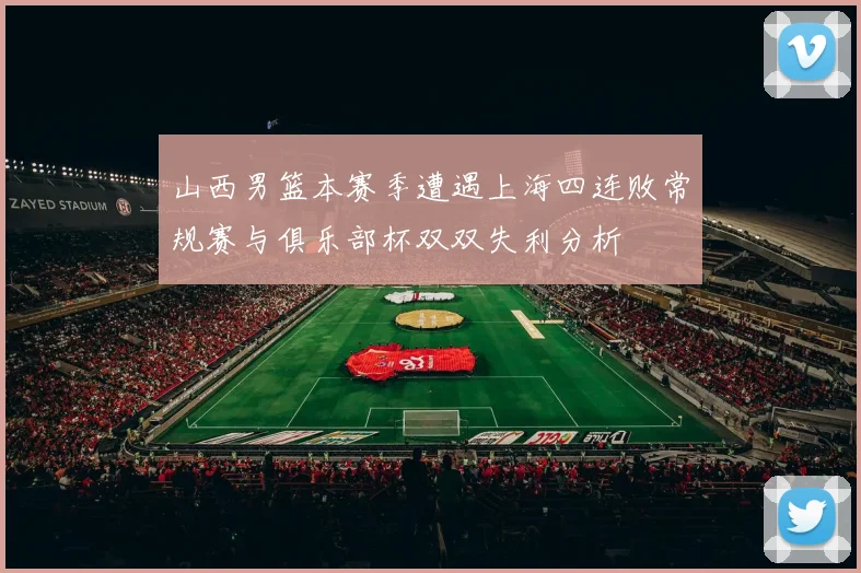 山西男篮本赛季遭遇上海四连败常规赛与俱乐部杯双双失利分析