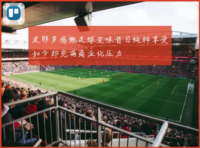 皮耶罗感慨足球变味昔日纯粹享受如今却充满商业化压力