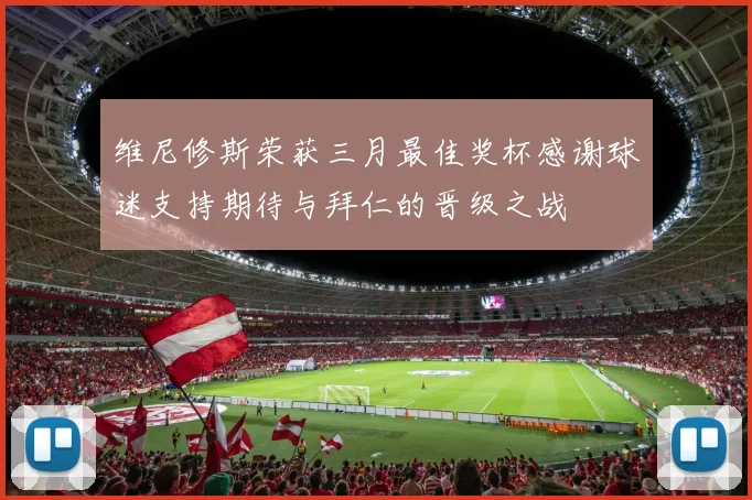 维尼修斯荣获三月最佳奖杯感谢球迷支持期待与拜仁的晋级之战
