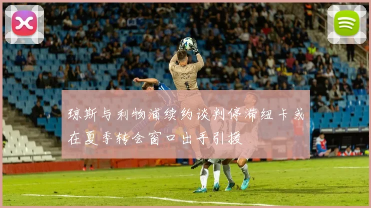 琼斯与利物浦续约谈判停滞纽卡或在夏季转会窗口出手引援