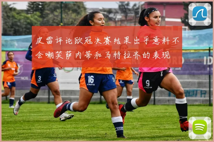 皮雷评论欧冠决赛结果出乎意料不会嘲笑萨内蒂和马特拉齐的表现
