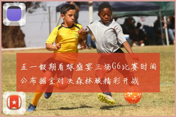 五一假期看球盛宴三场G6比赛时间公布掘金对决森林狼精彩开战