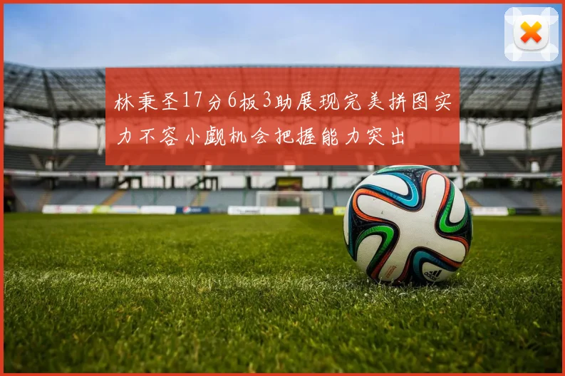 林秉圣17分6板3助展现完美拼图实力不容小觑机会把握能力突出