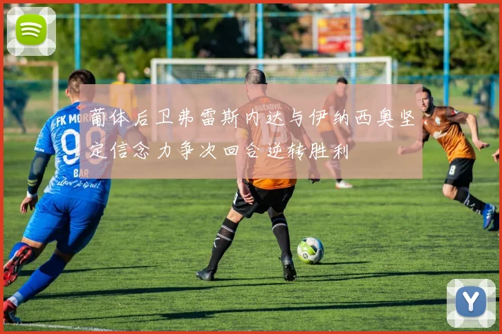 葡体后卫弗雷斯内达与伊纳西奥坚定信念力争次回合逆转胜利