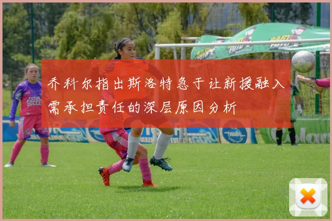 乔科尔指出斯洛特急于让新援融入需承担责任的深层原因分析