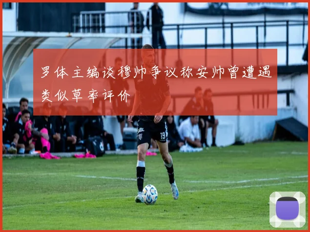 罗体主编谈穆帅争议称安帅曾遭遇类似草率评价