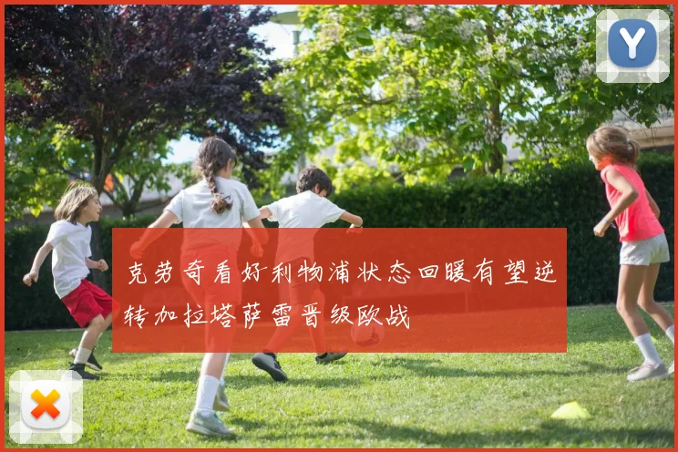 克劳奇看好利物浦状态回暖有望逆转加拉塔萨雷晋级欧战