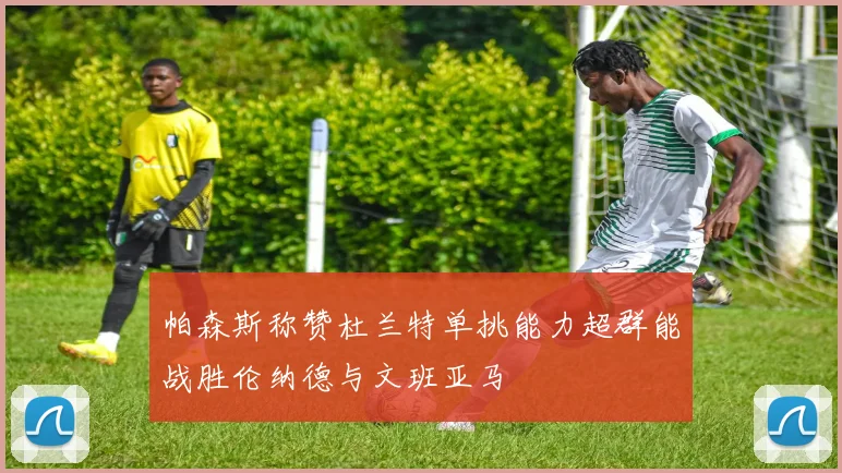 帕森斯称赞杜兰特单挑能力超群能战胜伦纳德与文班亚马