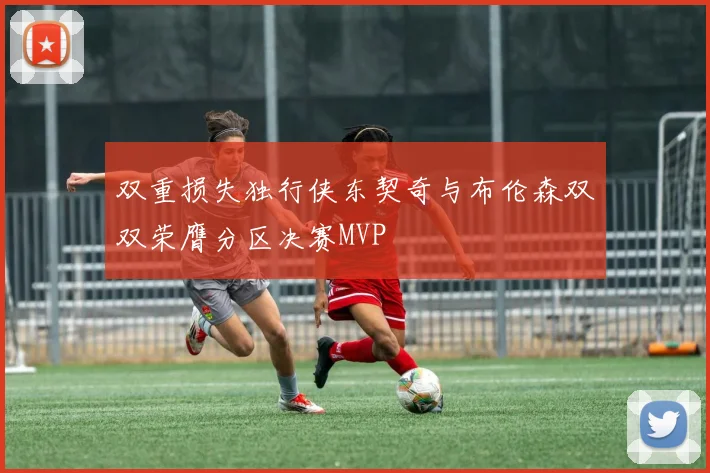双重损失独行侠东契奇与布伦森双双荣膺分区决赛MVP