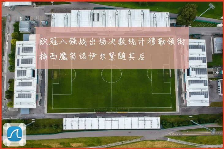 欧冠八强战出场次数统计穆勒领衔梅西魔笛诺伊尔紧随其后