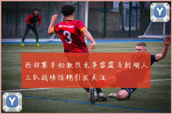 西部赛季初激烈竞争雷霆马刺湖人三队战绩惊艳引发关注