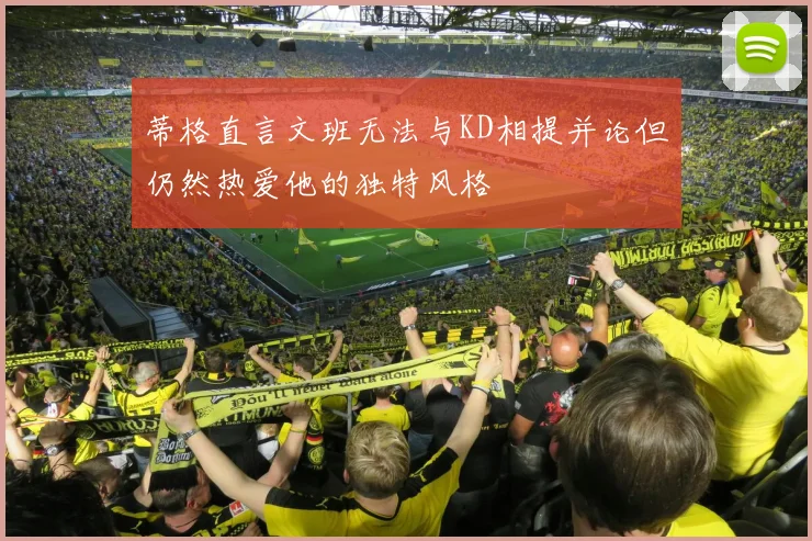 蒂格直言文班无法与KD相提并论但仍然热爱他的独特风格