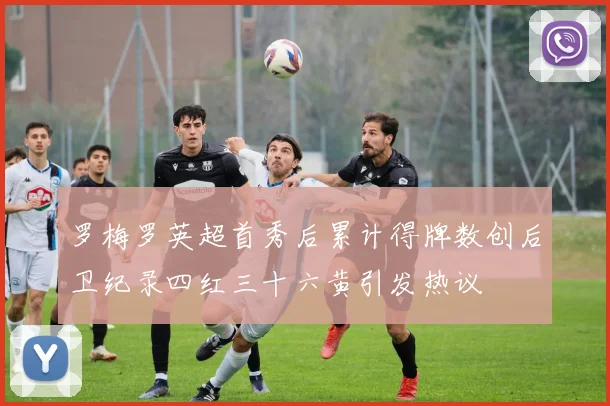 罗梅罗英超首秀后累计得牌数创后卫纪录四红三十六黄引发热议