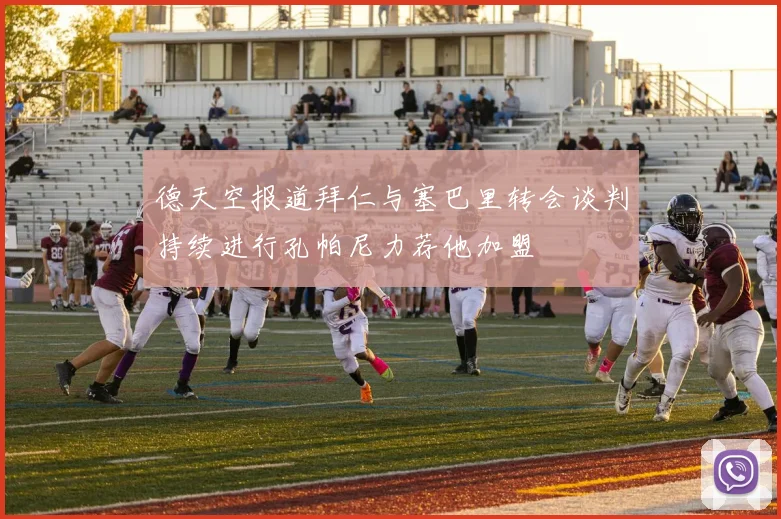 德天空报道拜仁与塞巴里转会谈判持续进行孔帕尼力荐他加盟